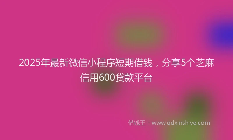 2025年最新微信小程序短期借钱，分享5个芝麻信用600贷款平台