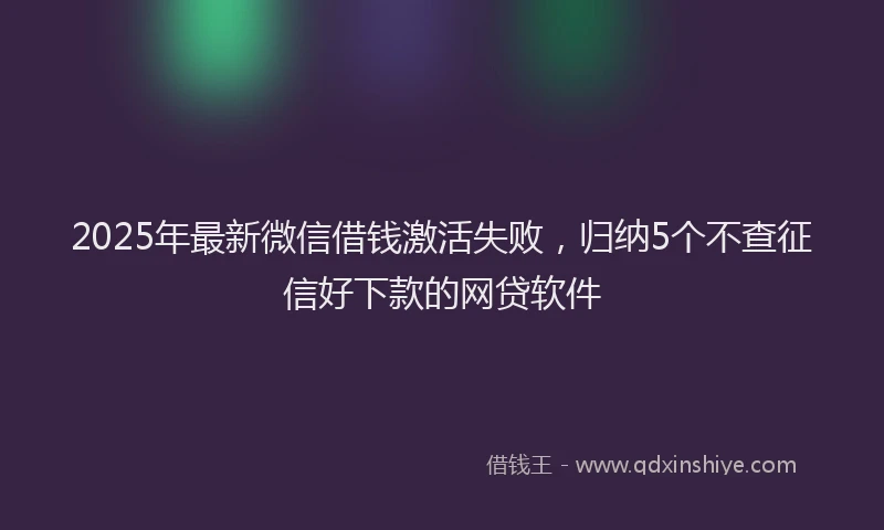 2025年最新微信借钱激活失败，归纳5个不查征信好下款的网贷软件