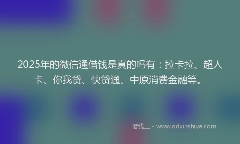 2025年的微信通借钱是真的吗有：拉卡拉、超人卡、你我贷、快贷通、中原消费金融等。