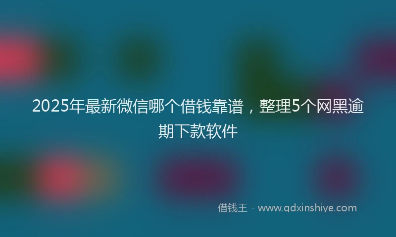 2025年最新微信哪个借钱靠谱，整理5个网黑逾期下款软件