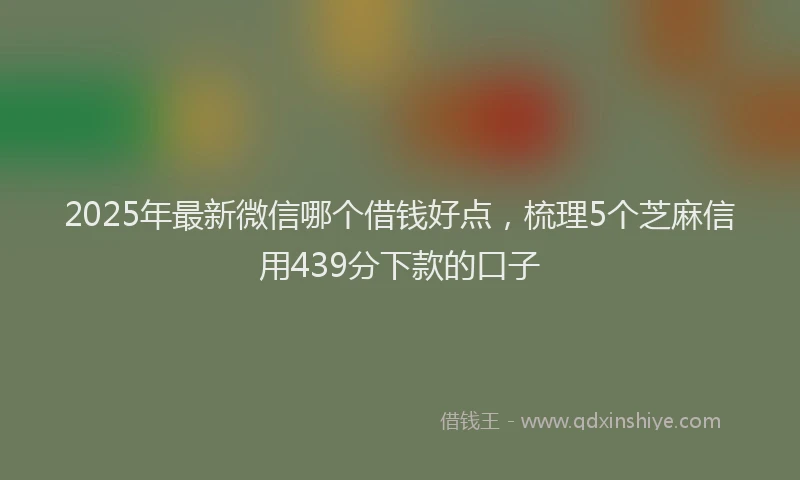 2025年最新微信哪个借钱好点，梳理5个芝麻信用439分下款的口子