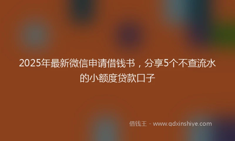 2025年最新微信申请借钱书，分享5个不查流水的小额度贷款口子