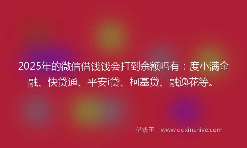 2025年的微信借钱钱会打到余额吗有：度小满金融、快贷通、平安i贷、柯基贷、融逸花等。
