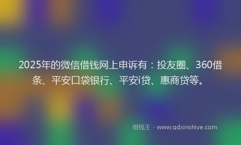 2025年的微信借钱网上申诉有：投友圈、360借条、平安口袋银行、平安i贷、惠商贷等。