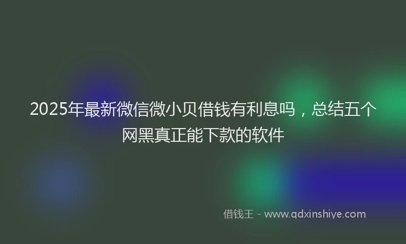 2025年最新微信微小贝借钱有利息吗，总结五个网黑真正能下款的软件