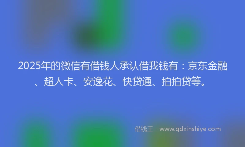 2025年的微信有借钱人承认借我钱有：京东金融、超人卡、安逸花、快贷通、拍拍贷等。