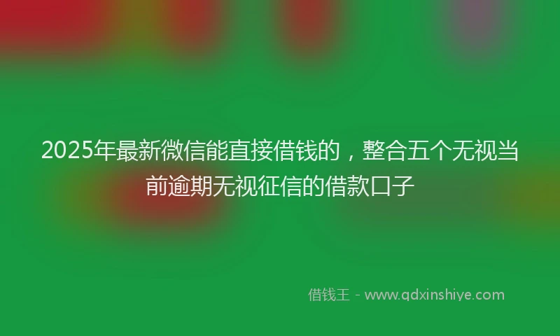 2025年最新微信能直接借钱的，整合五个无视当前逾期无视征信的借款口子