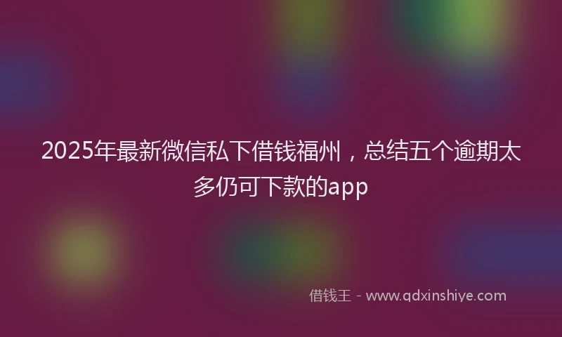 2025年最新微信私下借钱福州，总结五个逾期太多仍可下款的app