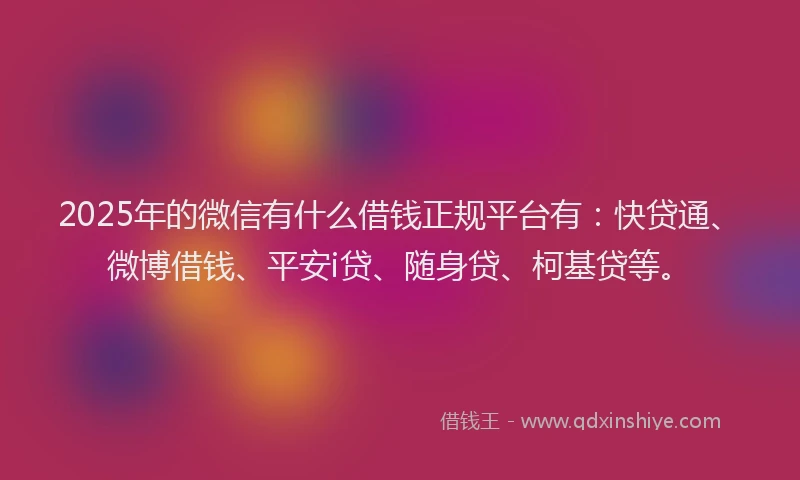 2025年的微信有什么借钱正规平台有：快贷通、微博借钱、平安i贷、随身贷、柯基贷等。