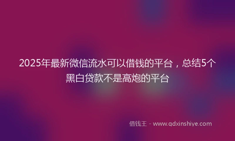 2025年最新微信流水可以借钱的平台，总结5个黑白贷款不是高炮的平台