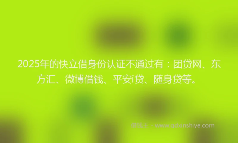 2025年的快立借身份认证不通过有：团贷网、东方汇、微博借钱、平安i贷、随身贷等。