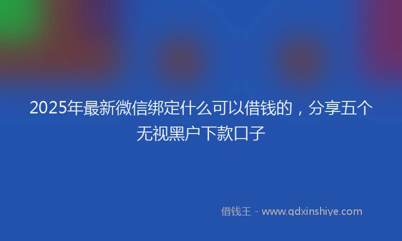 2025年最新微信绑定什么可以借钱的，分享五个无视黑户下款口子