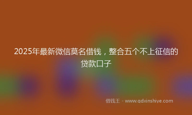 2025年最新微信莫名借钱，整合五个不上征信的贷款口子