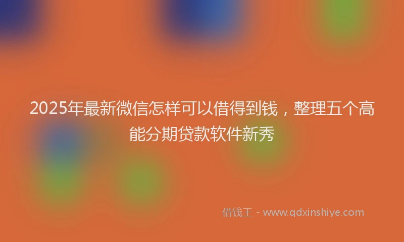 2025年最新微信怎样可以借得到钱，整理五个高能分期贷款软件新秀