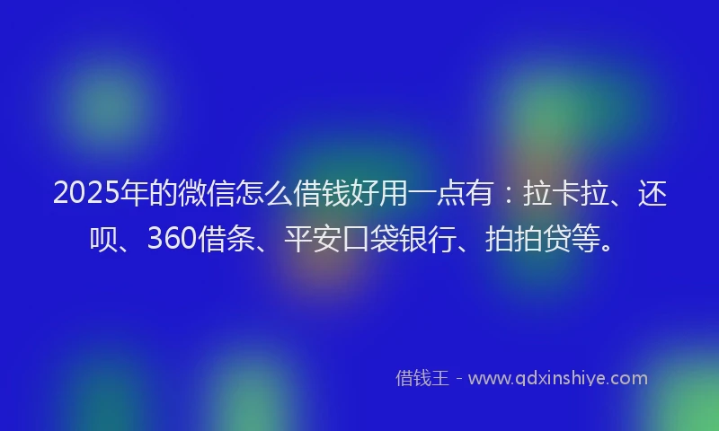 2025年的微信怎么借钱好用一点有：拉卡拉、还呗、360借条、平安口袋银行、拍拍贷等。