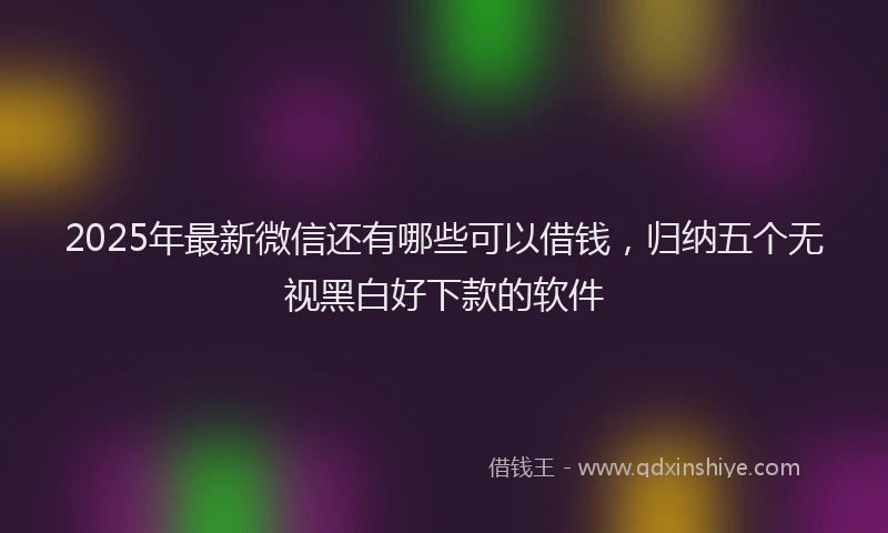 2025年最新微信还有哪些可以借钱，归纳五个无视黑白好下款的软件