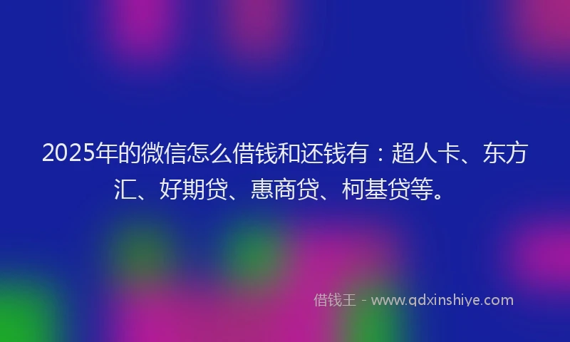 2025年的微信怎么借钱和还钱有：超人卡、东方汇、好期贷、惠商贷、柯基贷等。