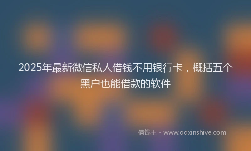 2025年最新微信私人借钱不用银行卡，概括五个黑户也能借款的软件