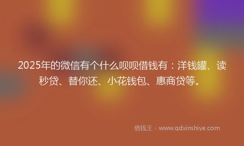 2025年的微信有个什么呗呗借钱有：洋钱罐、读秒贷、替你还、小花钱包、惠商贷等。