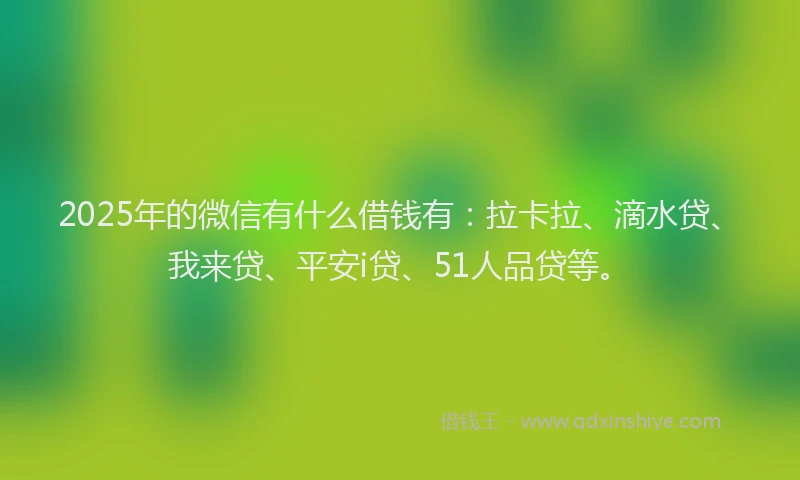 2025年的微信有什么借钱有：拉卡拉、滴水贷、我来贷、平安i贷、51人品贷等。