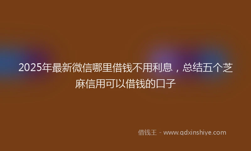 2025年最新微信哪里借钱不用利息，总结五个芝麻信用可以借钱的口子