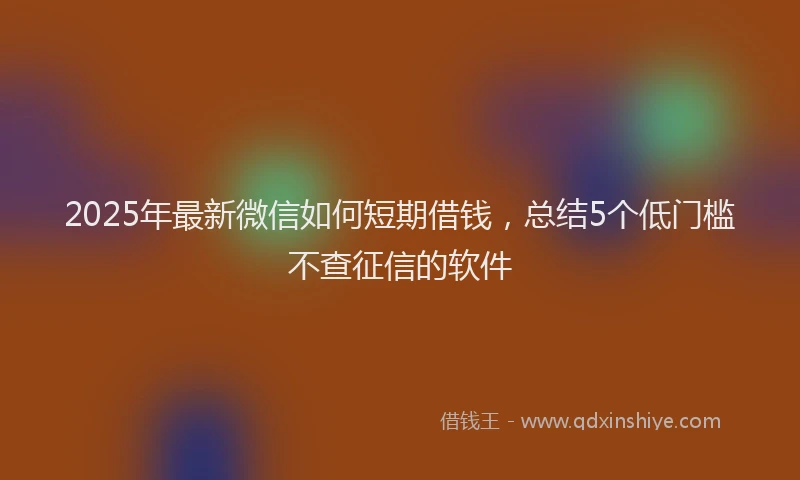 2025年最新微信如何短期借钱，总结5个低门槛不查征信的软件