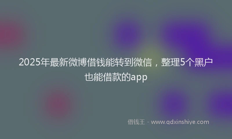 2025年最新微博借钱能转到微信，整理5个黑户也能借款的app