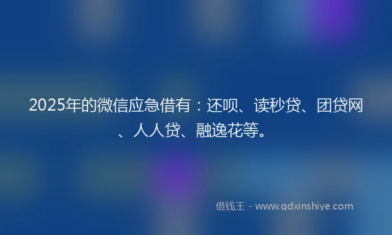 2025年的微信应急借有：还呗、读秒贷、团贷网、人人贷、融逸花等。