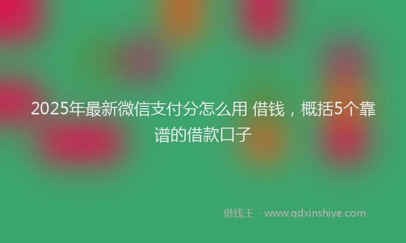 2025年最新微信支付分怎么用 借钱，概括5个靠谱的借款口子