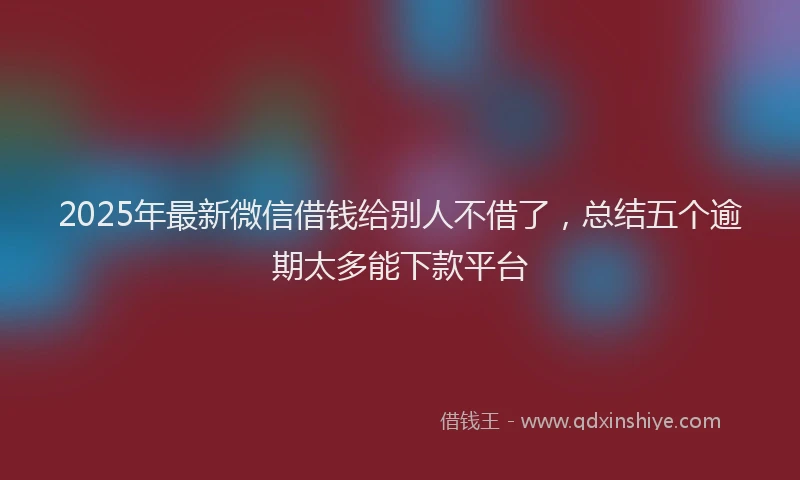 2025年最新微信借钱给别人不借了，总结五个逾期太多能下款平台