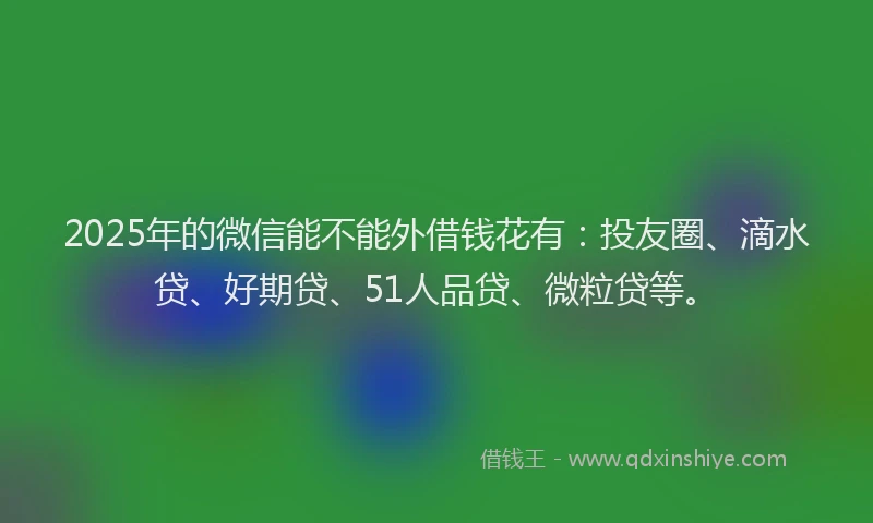 2025年的微信能不能外借钱花有：投友圈、滴水贷、好期贷、51人品贷、微粒贷等。