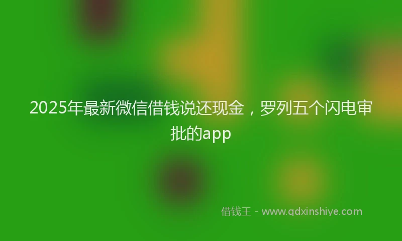 2025年最新微信借钱说还现金，罗列五个闪电审批的app
