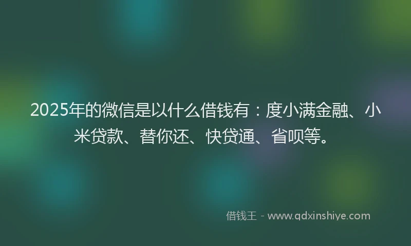 2025年的微信是以什么借钱有：度小满金融、小米贷款、替你还、快贷通、省呗等。