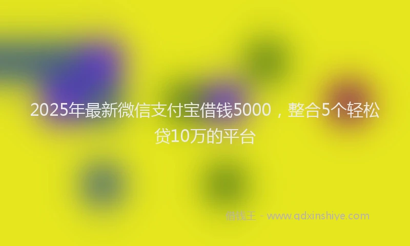 2025年最新微信支付宝借钱5000，整合5个轻松贷10万的平台