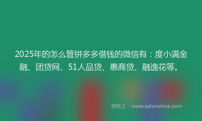 2025年的怎么管拼多多借钱的微信有：度小满金融、团贷网、51人品贷、惠商贷、融逸花等。