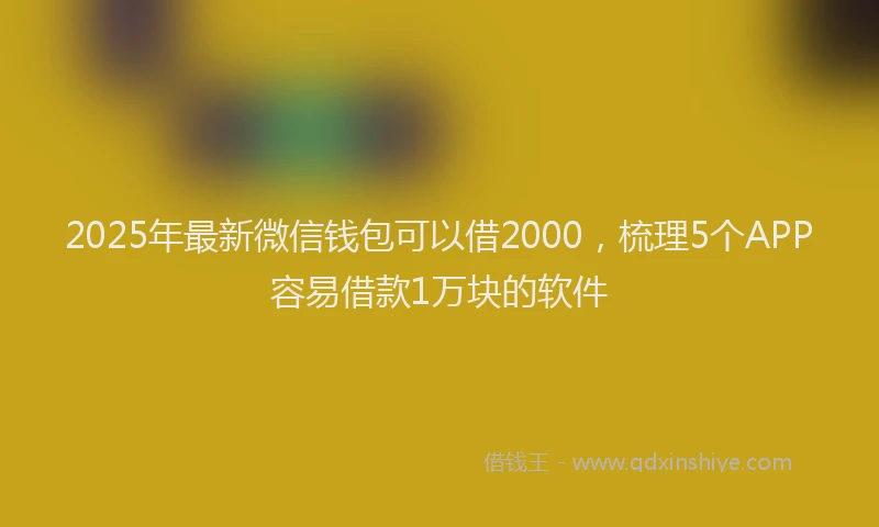 2025年最新微信钱包可以借2000，梳理5个APP容易借款1万块的软件