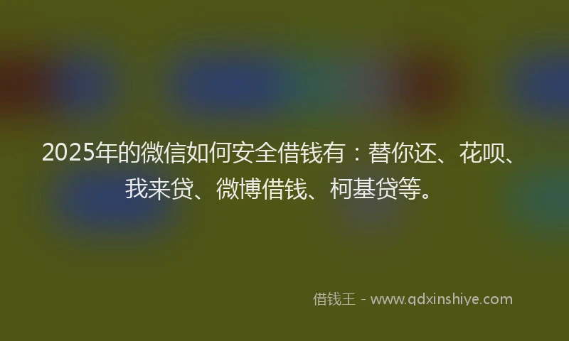 2025年的微信如何安全借钱有：替你还、花呗、我来贷、微博借钱、柯基贷等。