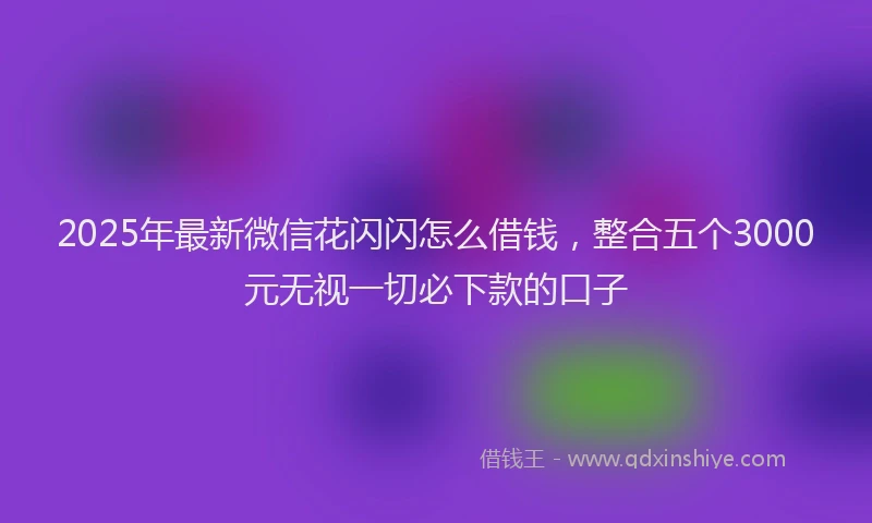2025年最新微信花闪闪怎么借钱，整合五个3000元无视一切必下款的口子