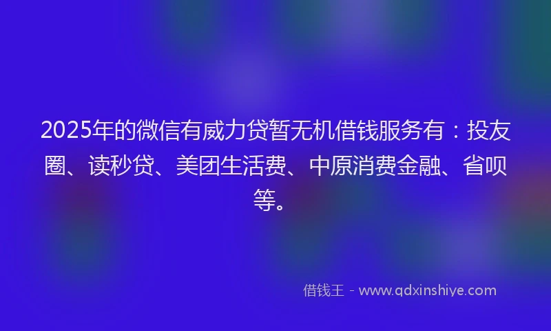 2025年的微信有威力贷暂无机借钱服务有：投友圈、读秒贷、美团生活费、中原消费金融、省呗等。
