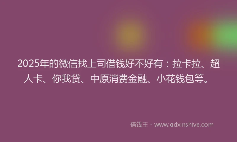 2025年的微信找上司借钱好不好有：拉卡拉、超人卡、你我贷、中原消费金融、小花钱包等。