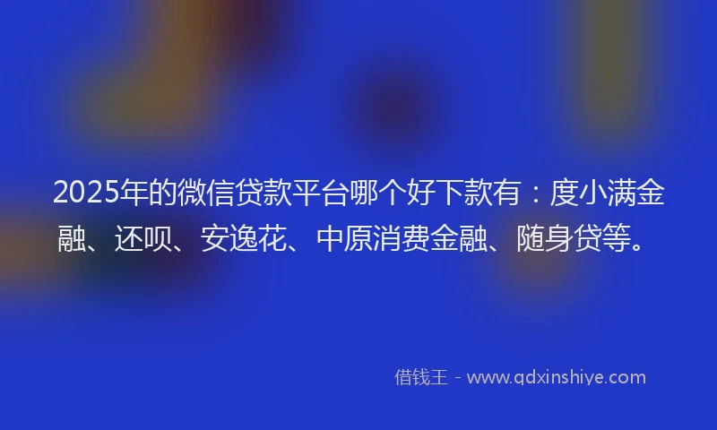 2025年的微信贷款平台哪个好下款有：度小满金融、还呗、安逸花、中原消费金融、随身贷等。