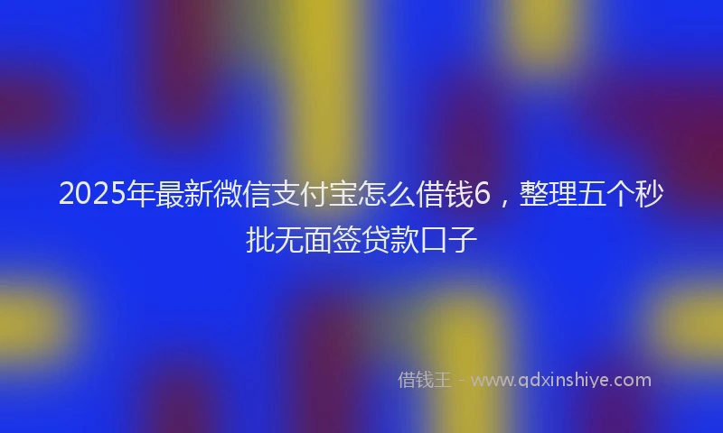 2025年最新微信支付宝怎么借钱6，整理五个秒批无面签贷款口子