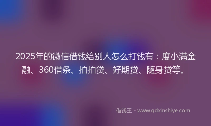 2025年的微信借钱给别人怎么打钱有：度小满金融、360借条、拍拍贷、好期贷、随身贷等。