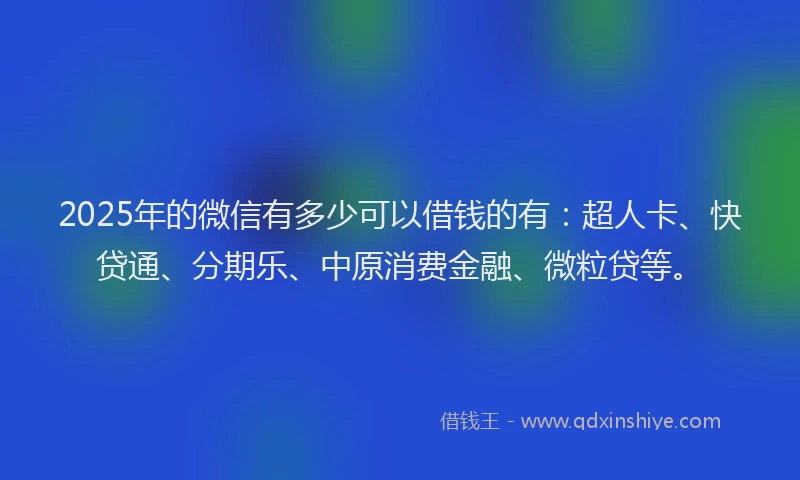 2025年的微信有多少可以借钱的有：超人卡、快贷通、分期乐、中原消费金融、微粒贷等。