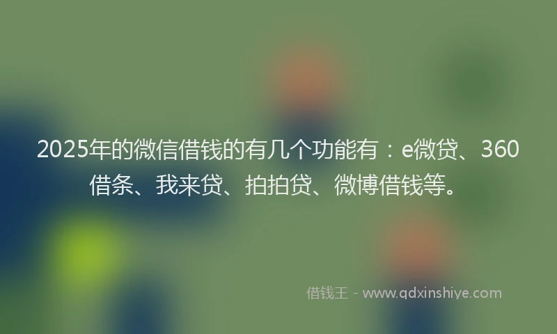2025年的微信借钱的有几个功能有：e微贷、360借条、我来贷、拍拍贷、微博借钱等。