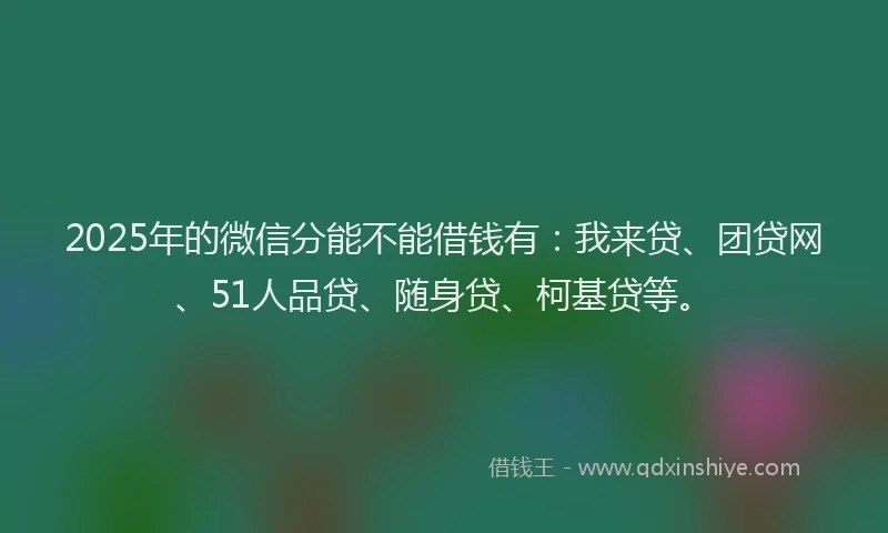 2025年的微信分能不能借钱有：我来贷、团贷网、51人品贷、随身贷、柯基贷等。