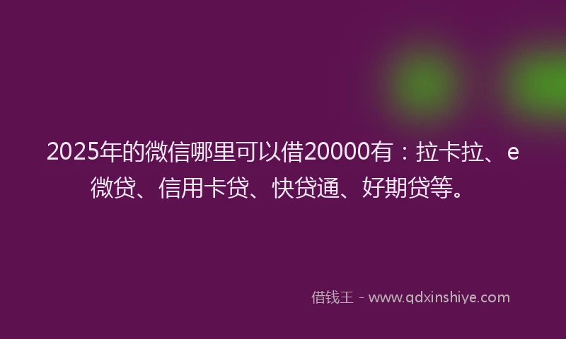 2025年的微信哪里可以借20000有：拉卡拉、e微贷、信用卡贷、快贷通、好期贷等。