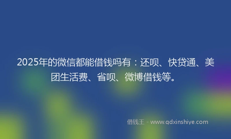 2025年的微信都能借钱吗有：还呗、快贷通、美团生活费、省呗、微博借钱等。