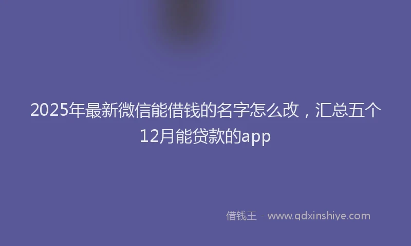 2025年最新微信能借钱的名字怎么改，汇总五个12月能贷款的app