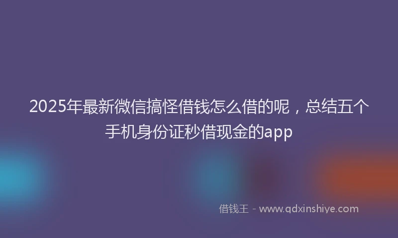 2025年最新微信搞怪借钱怎么借的呢，总结五个手机身份证秒借现金的app